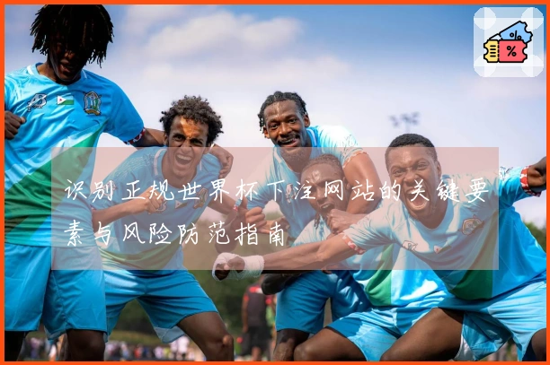 识别正规世界杯下注网站的关键要素与风险防范指南