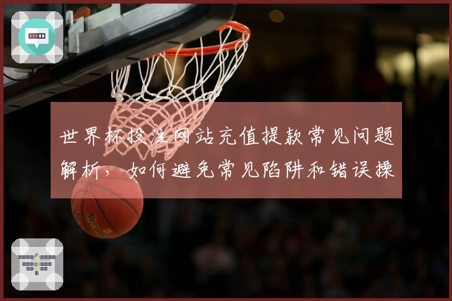 世界杯投注网站充值提款常见问题解析，如何避免常见陷阱和错误操作