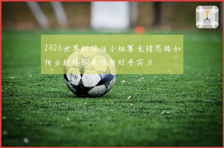 2026世界杯投注小组赛竞猜思路如何分析球队表现与对手实力