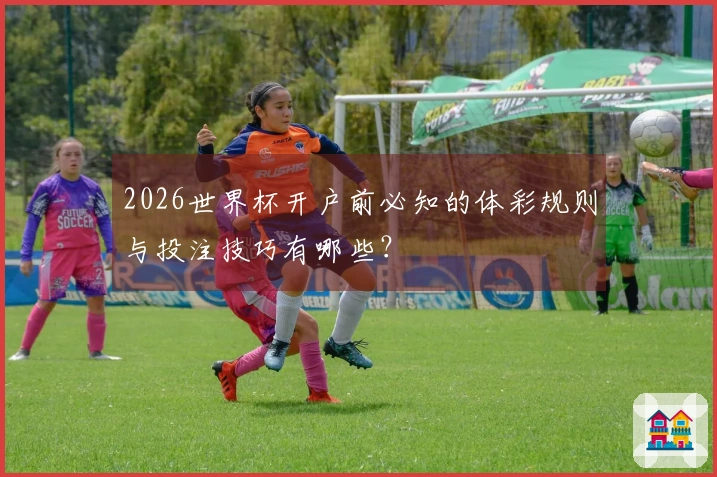 2026世界杯开户前必知的体彩规则与投注技巧有哪些？