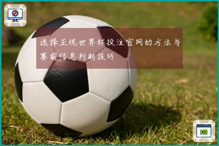选择正规世界杯投注官网的方法与赛前信息判断技巧